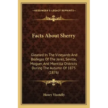 Facts About Sherry: Gleaned In The Vineyards And Bodegas Of The Jerez, Seville, Moguer, And Montilla Districts During The Autumn Of 1875 (1876)