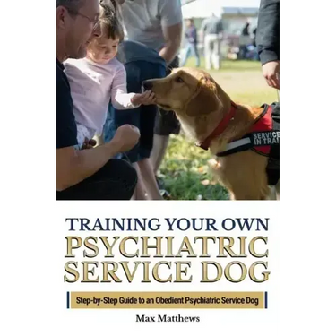 Training Your Own Psychiatric Service Dog: Step By Step Guide To Training Your Own Psychiatric Service Dog