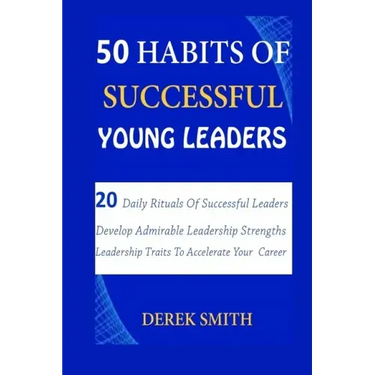 50 Habits of Successful Young Leaders: 20 Daily Rituals Of Successful Leaders: Develop Admirable Leadership Strengths And Leadership Traits To Acceler