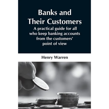 Banks And Their Customers; A Practical Guide For All Who Keep Banking Accounts From The Customers' Point Of View