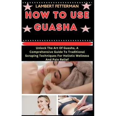 How to Use Guasha: Unlock The Art Of Guasha, A Comprehensive Guide To Traditional Scraping Techniques For Holistic Wellness And Pain Reli
