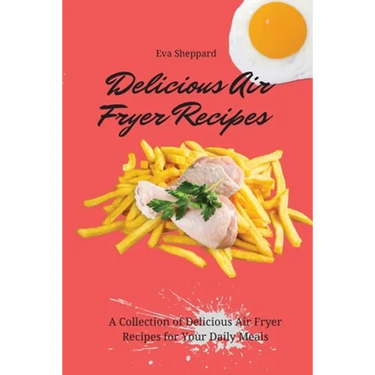 Delicious Air Fryer Recipes: A Collection of Delicious Air Fryer Recipes for Your Daily Meals