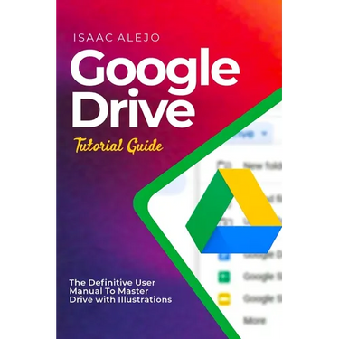Google Drive Tutorial Guide: The Definitive User Manual To Master Drive with Illustrations