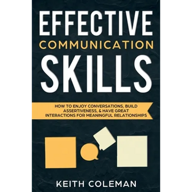 Effective Communication Skills: How to Enjoy Conversations, Build Assertiveness, & Have Great Interactions for Meaningful Relationships