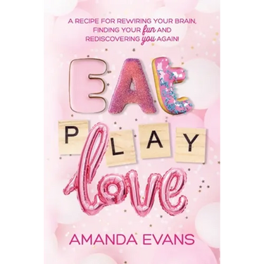 Eat PLAY Love: A Recipe for Rewiring Your Brain, Finding Your FUN & Rediscovering YOU Again!
