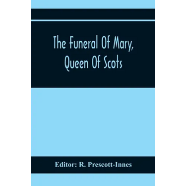 The Funeral Of Mary, Queen Of Scots. A Collection Of Curious Tracts, Relating To The Burial Of This Unfortunate Princess, Being Reprints Of Rare Origi