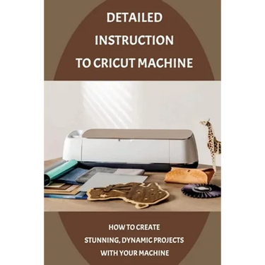 Detailed Instruction To Cricut Machine: How To Create Stunning, Dynamic Projects With Your Machine: How Cricut Machine Works