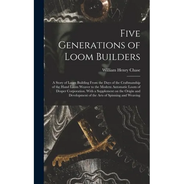 Five Generations of Loom Builders; a Story of Loom Building From the Days of the Craftmanship of the Hand Loom Weaver to the Modern Automatic Loom of