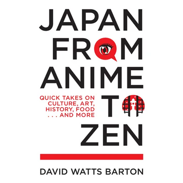 Japan from Anime to Zen: Quick Takes on Culture, Art, History, Food . . . and More