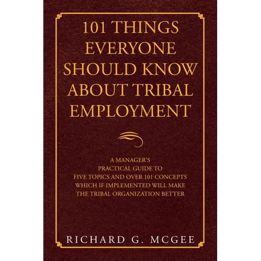 101 Things Everyone Should Know About Tribal Employment: A Manager's Practical Guide to Five Topics and over 101 Concepts Which If Implemented Will Ma