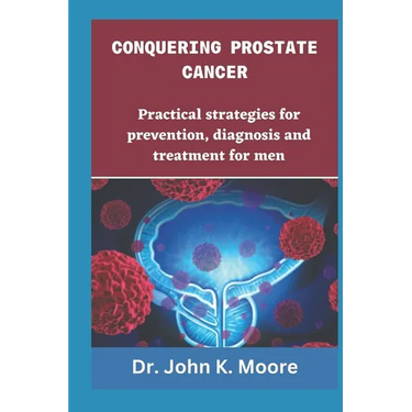 Conquering Prostrate Cancer: Practical strategies for prevention, diagnosis and treatment for men
