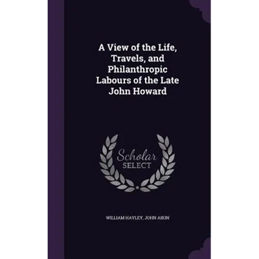 A View of the Life, Travels, and Philanthropic Labours of the Late John Howard