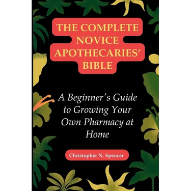 The Complete Novice Apothecaries' Bible: A Beginner's Guide to Growing Your Own Pharmacy at Home