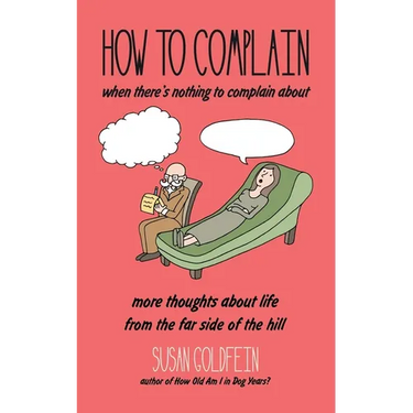 How to Complain When There's Nothing to Complain About: More Thoughts About Life from the Far Side of the Hill
