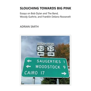 Slouching Towards Big Pink: Essays on Bob Dylan and The Band, Woody Guthrie, and Franklin Delano Roosevelt