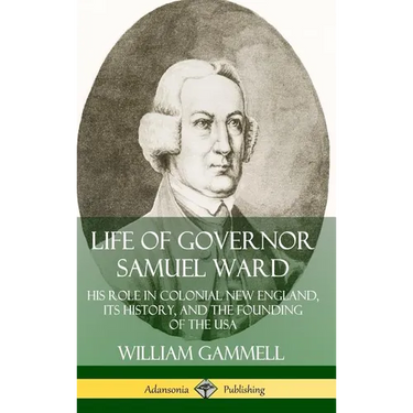 Life of Governor Samuel Ward: His Role in Colonial New England, its History, and the Founding of the USA (Hardcover)
