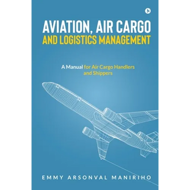 Aviation, Air Cargo and Logistics Management: A Manual for Air Cargo Handlers and Shippers