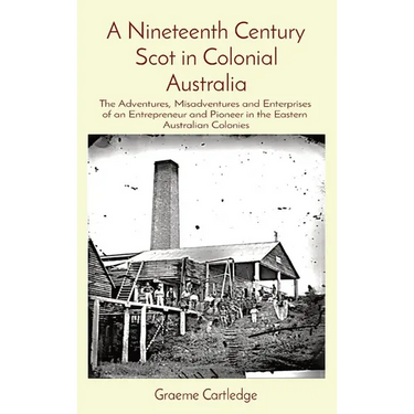 A Nineteenth Century Scot in Colonial Australia: The Adventures, Misadventures and Enterprises of an Entrepreneur and Pioneer in the Eastern Australia