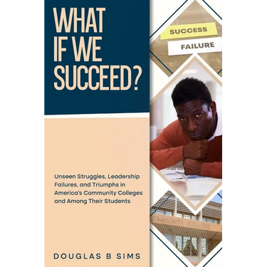 What If We Succeed? Unseen Struggles, Leadership Failures, and Triumphs in America's Community Colleges and Among Their Students