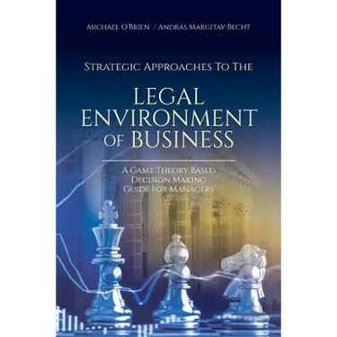 Strategic Approaches to the Legal Environment of Business: A Game Theory Based Decision Making Guide for Managers