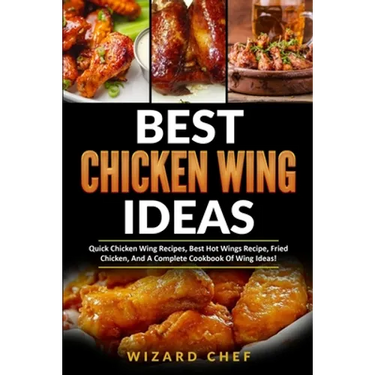 Best Chicken Wing Ideas: Quick Chicken Wing Recipes, Best Hot Wings Recipe, Fried Chicken And A Complete Cookbook Of Wing Ideas!
