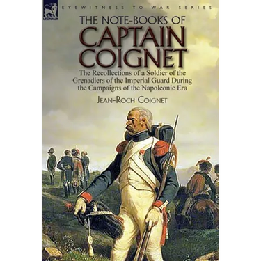 The Note-Books of Captain Coignet: the Recollections of a Soldier of the Grenadiers of the Imperial Guard During the Campaigns of the Napoleonic Era--