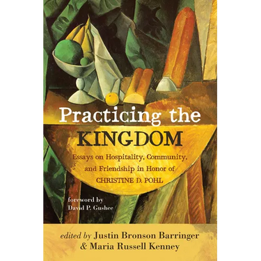 Practicing the Kingdom: Essays on Hospitality, Community, and Friendship in Honor of Christine D. Pohl