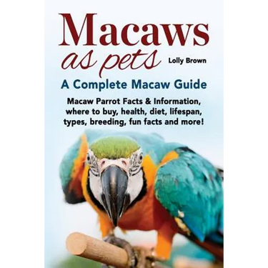 Macaws as Pets: Macaw Parrot Facts & Information, where to buy, health, diet, lifespan, types, breeding, fun facts and more! A Complete Macaw Guide