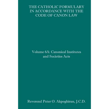 The Catholic Formulary in Accordance with the Code of Canon Law: Volume 6A: Canonical Institutes and Societies Acts