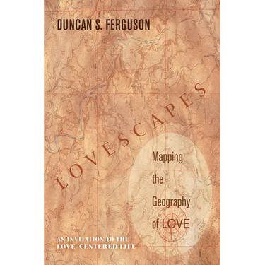 Lovescapes, Mapping the Geography of Love: An Invitation to the Love-Centered Life