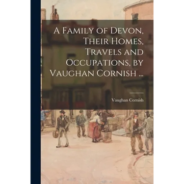 A Family of Devon, Their Homes, Travels and Occupations, by Vaughan Cornish ...