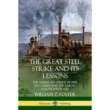 The Great Steel Strike and Its Lessons: The American Strike of 1919, its Causes and the Labor Unions Involved