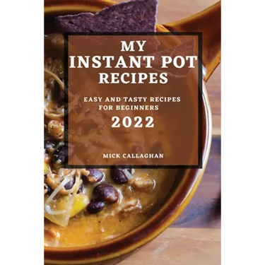 My Instant Pot Recipes 2022: Easy and Tasty Recipes for Beginners