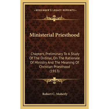 Ministerial Priesthood: Chapters, Preliminary To A Study Of The Ordinal, On The Rationale Of Ministry And The Meaning Of Christian Priesthood (1913)