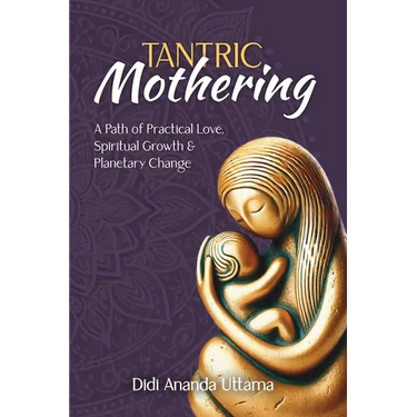 Tantric Mothering: A Path of Practical Love, Spiritual Growth and Planetary Change