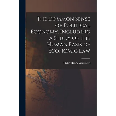 The Common Sense of Political Economy, Including a Study of the Human Basis of Economic Law