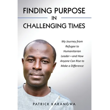Finding Purpose in Challenging Times: My Journey from Refugee to Humanitarian Leader-and How Anyone Can Rise to Make a Difference