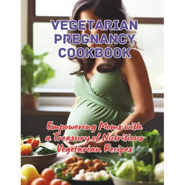 Vegetarian Pregnancy Cookbook: Empowering Moms with a Treasury of Nutritious Vegetarian Recipes