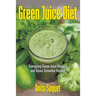 Green Juice Diet: Energizing Green Juice Recipes and Green Smoothie Heaven