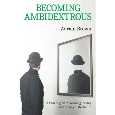 Becoming Ambidextrous: A leader's guide to winning the day and thriving in the future