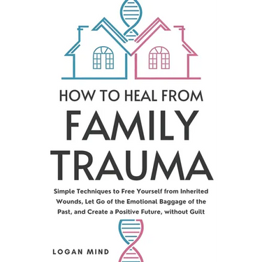 How to Heal from Family Trauma: Simple Techniques to Free Yourself from Inherited Wounds, Let Go of the Emotional Baggage of the Past, and Create a Po