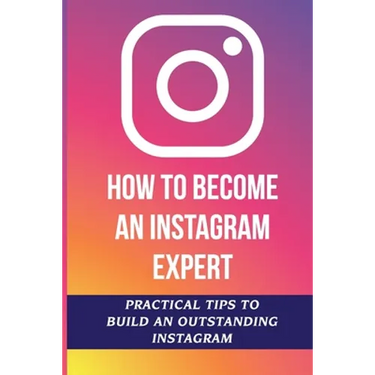 How To Become An Instagram Expert: Practical Tips To Build An Outstanding Instagram: How To Master Instagram