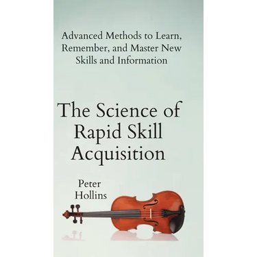 The Science of Rapid Skill Acquisition: Advanced Methods to Learn, Remember, and Master New Skills and Information