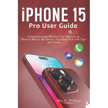 iPhone 15 Pro User Guide: Comprehensive Missing User Manual on How to Master the Device including New iOS Tips and Tricks