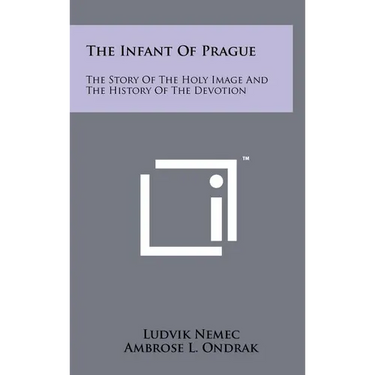 The Infant Of Prague: The Story Of The Holy Image And The History Of The Devotion