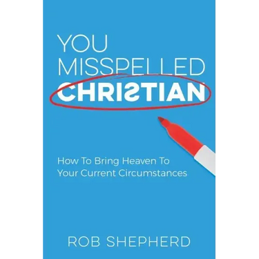You Misspelled Christian: How To Bring Heaven To Your Current Circumstances