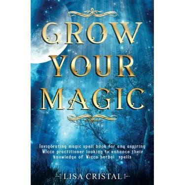 Grow Your Magic: Invigorating magic spell book for any aspiring Wicca practitioner looking to enhance their knowledge of Wicca herbal spells