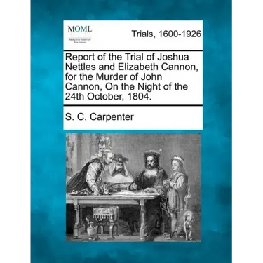 Report of the Trial of Joshua Nettles and Elizabeth Cannon, for the Murder of John Cannon, on the Night of the 24th October, 1804.