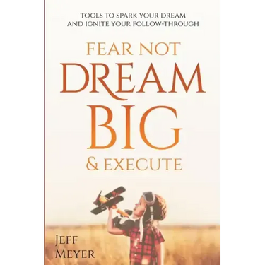 Fear Not, Dream Big, & Execute: Tools to Spark Your Dream And Ignite Your Follow-Through