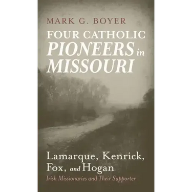 Four Catholic Pioneers in Missouri: Lamarque, Kenrick, Fox, and Hogan: Irish Missionaries and Their Supporter